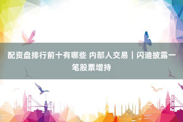 配资盘排行前十有哪些 内部人交易｜闪迪披露一笔股票增持