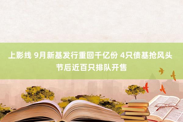 上影线 9月新基发行重回千亿份 4只债基抢风头 节后近百只排队开售