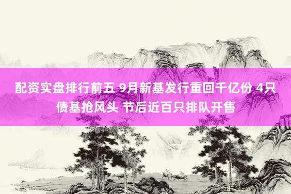 配资实盘排行前五 9月新基发行重回千亿份 4只债基抢风头 节后近百只排队开售