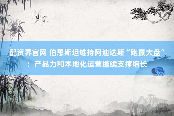 配资界官网 伯恩斯坦维持阿迪达斯“跑赢大盘”：产品力和本地化运营继续支撑增长