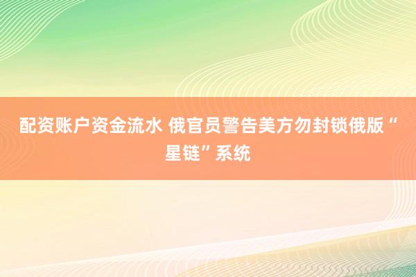 配资账户资金流水 俄官员警告美方勿封锁俄版“星链”系统