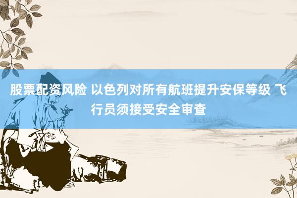 股票配资风险 以色列对所有航班提升安保等级 飞行员须接受安全审查