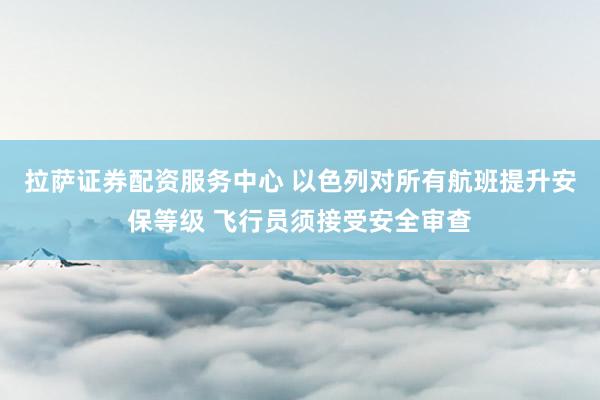 拉萨证券配资服务中心 以色列对所有航班提升安保等级 飞行员须接受安全审查