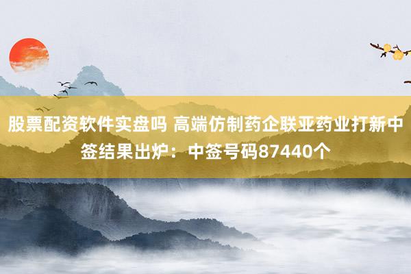 股票配资软件实盘吗 高端仿制药企联亚药业打新中签结果出炉：中签号码87440个