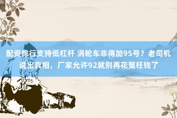 配资排行支持低杠杆 涡轮车非得加95号？老司机说出真相，厂家允许92就别再花冤枉钱了