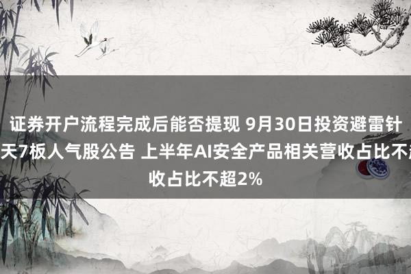 证券开户流程完成后能否提现 9月30日投资避雷针：13天7板人气股公告 上半年AI安全产品相关营收占比不超2%