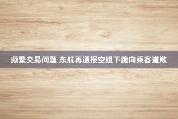 频繁交易问题 东航再通报空姐下跪向乘客道歉