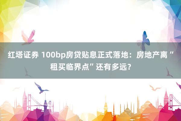 红塔证券 100bp房贷贴息正式落地：房地产离“租买临界点”还有多远？