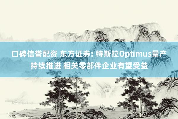 口碑信誉配资 东方证券: 特斯拉Optimus量产持续推进 相关零部件企业有望受益