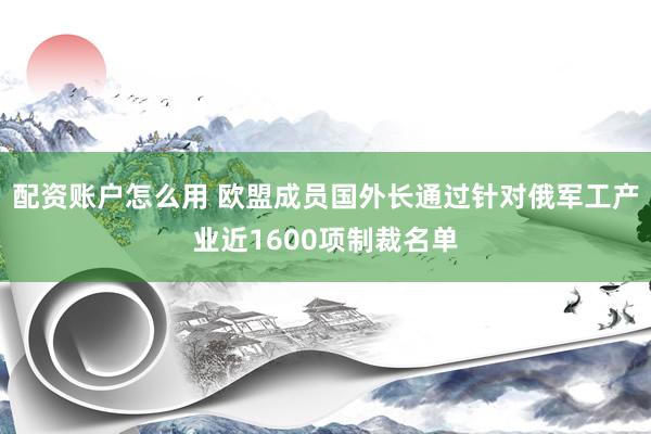 配资账户怎么用 欧盟成员国外长通过针对俄军工产业近1600项制裁名单