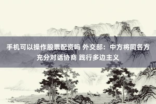 手机可以操作股票配资吗 外交部：中方将同各方充分对话协商 践行多边主义