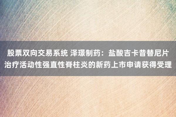 股票双向交易系统 泽璟制药：盐酸吉卡昔替尼片治疗活动性强直性脊柱炎的新药上市申请获得受理