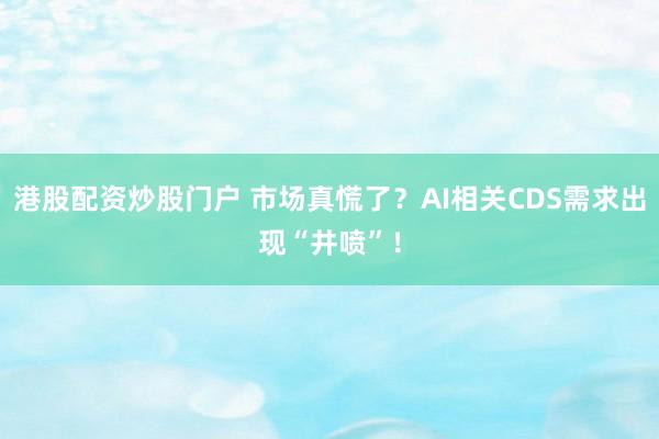 港股配资炒股门户 市场真慌了？AI相关CDS需求出现“井喷”！
