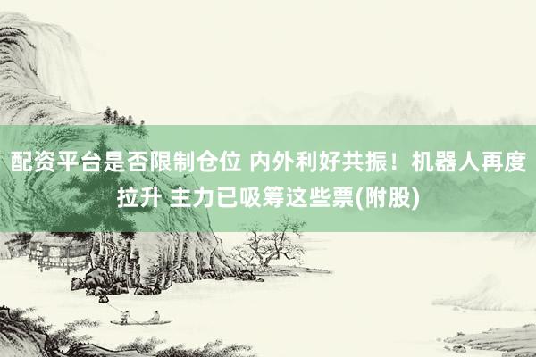 配资平台是否限制仓位 内外利好共振！机器人再度拉升 主力已吸筹这些票(附股)