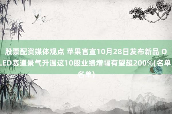 股票配资媒体观点 苹果官宣10月28日发布新品 OLED赛道景气升温这10股业绩增幅有望超200%(名单)