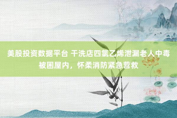 美股投资数据平台 干洗店四氯乙烯泄漏老人中毒被困屋内，怀柔消防紧急营救