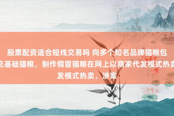 股票配资适合短线交易吗 向多个知名品牌猫粮包装里填充基础猫粮，制作假冒猫粮在网上以商家代发模式热卖，涉案
