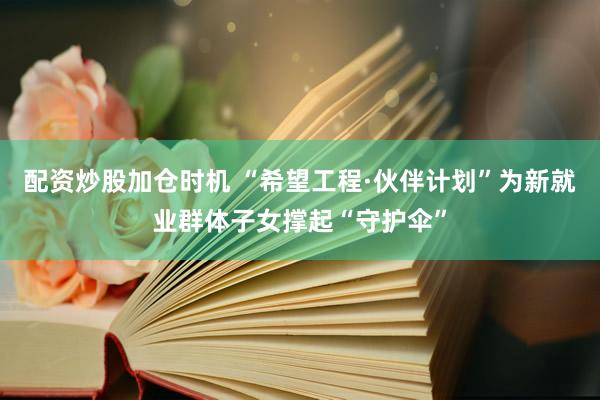 配资炒股加仓时机 “希望工程·伙伴计划”为新就业群体子女撑起“守护伞”