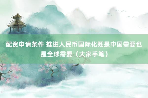 配资申请条件 推进人民币国际化既是中国需要也是全球需要（大家手笔）