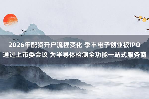 2026年配资开户流程变化 季丰电子创业板IPO通过上市委会议 为半导体检测全功能一站式服务商