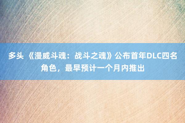多头 《漫威斗魂：战斗之魂》公布首年DLC四名角色，最早预计一个月内推出