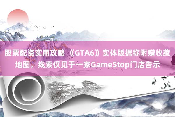 股票配资实用攻略 《GTA6》实体版据称附赠收藏地图，线索仅见于一家GameStop门店告示