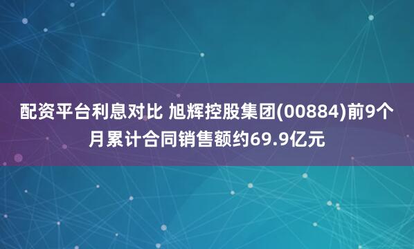 配资平台利息对比 旭辉控股集团(00884)前9个月累计合同销售额约69.9亿元