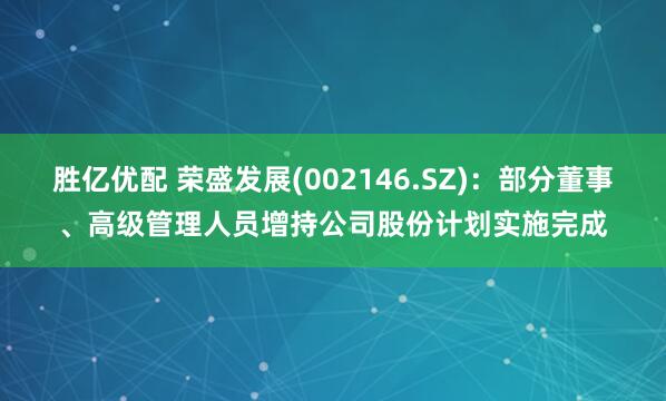 胜亿优配 荣盛发展(002146.SZ)：部分董事、高级管理人员增持公司股份计划实施完成