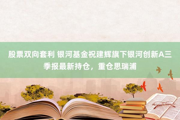 股票双向套利 银河基金祝建辉旗下银河创新A三季报最新持仓，重仓思瑞浦