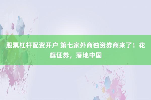 股票杠杆配资开户 第七家外商独资券商来了！花旗证券，落地中国