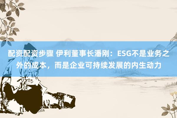 配资配资步骤 伊利董事长潘刚：ESG不是业务之外的成本，而是企业可持续发展的内生动力