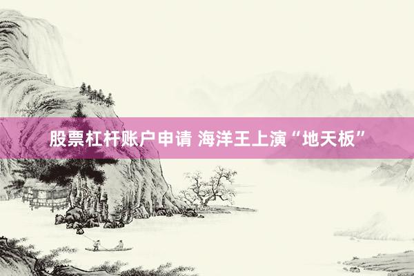 股票杠杆账户申请 海洋王上演“地天板”