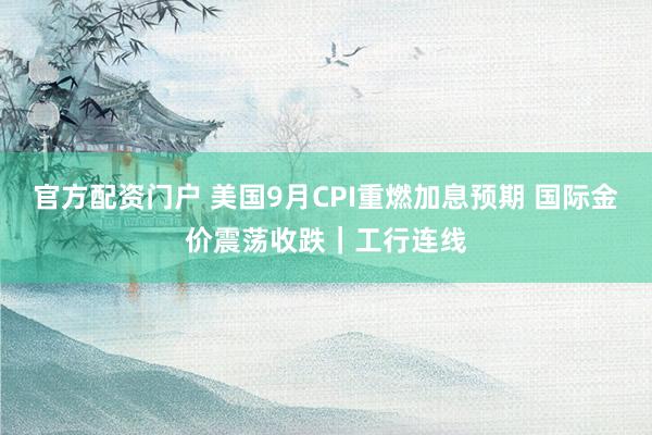 官方配资门户 美国9月CPI重燃加息预期 国际金价震荡收跌｜工行连线