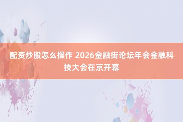 配资炒股怎么操作 2026金融街论坛年会金融科技大会在京开幕