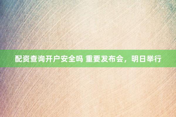 配资查询开户安全吗 重要发布会，明日举行