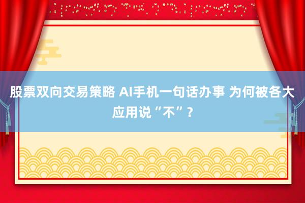 股票双向交易策略 AI手机一句话办事 为何被各大应用说“不”？