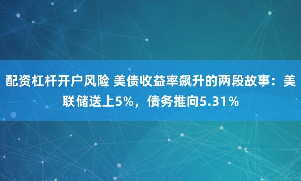 配资杠杆开户风险 美债收益率飙升的两段故事：美联储送上5%，债务推向5.31%