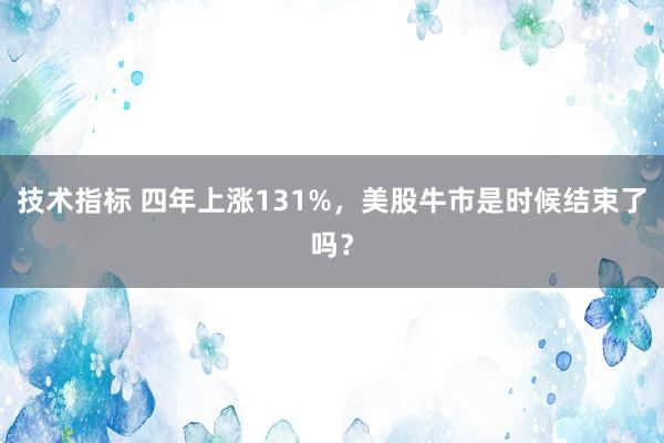 技术指标 四年上涨131%,美股牛市是时候结束了吗?