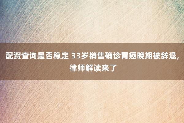 配资查询是否稳定 33岁销售确诊胃癌晚期被辞退, 律师解读来了