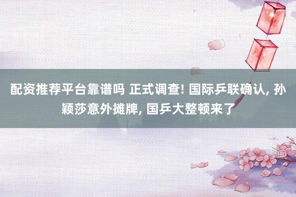 配资推荐平台靠谱吗 正式调查! 国际乒联确认, 孙颖莎意外摊牌, 国乒大整顿来了