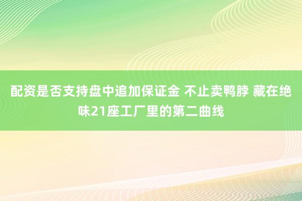 配资是否支持盘中追加保证金 不止卖鸭脖 藏在绝味21座工厂里的第二曲线