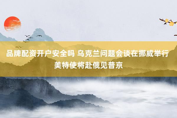 品牌配资开户安全吗 乌克兰问题会谈在挪威举行 美特使将赴俄见普京